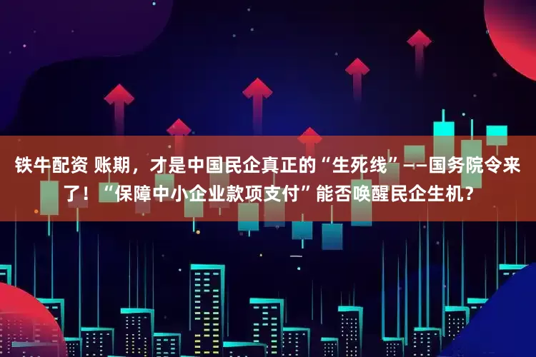 铁牛配资 账期，才是中国民企真正的“生死线”——国务院令来了！“保障中小企业款项支付”能否唤醒民企生机？