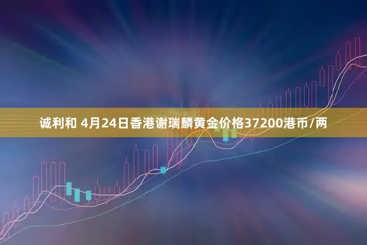 诚利和 4月24日香港谢瑞麟黄金价格37200港币/两