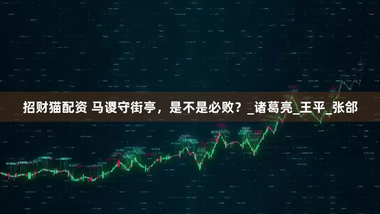 招财猫配资 马谡守街亭，是不是必败？_诸葛亮_王平_张郃