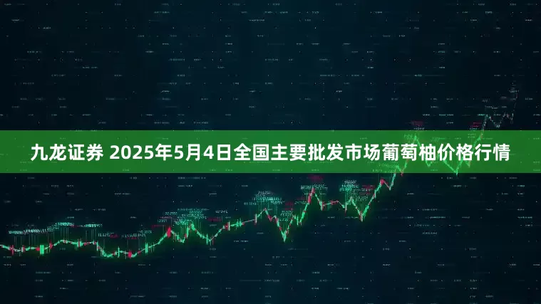 九龙证券 2025年5月4日全国主要批发市场葡萄柚价格行情