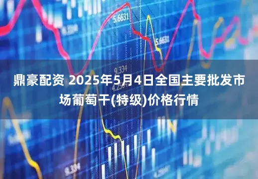 鼎豪配资 2025年5月4日全国主要批发市场葡萄干(特级)价格行情