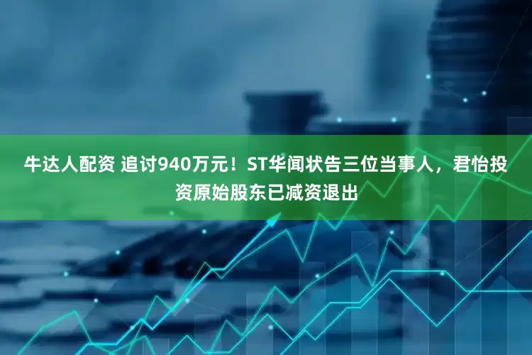 牛达人配资 追讨940万元！ST华闻状告三位当事人，君怡投资原始股东已减资退出