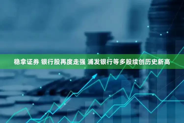稳拿证券 银行股再度走强 浦发银行等多股续创历史新高