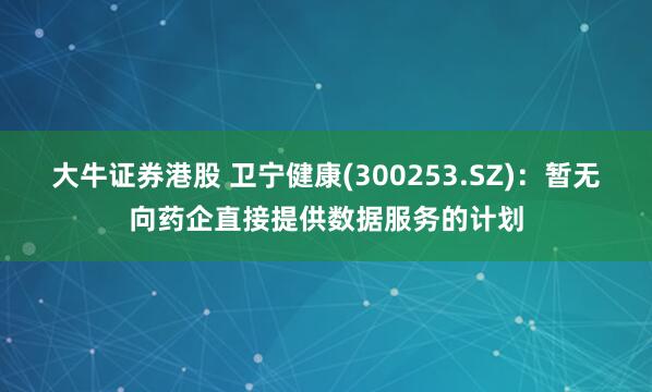 大牛证券港股 卫宁健康(300253.SZ)：暂无向药企直接提供数据服务的计划