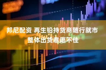 邦尼配资 再生铅持货商随行就市 整体出货意愿不佳