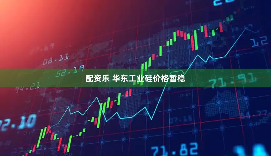 配资乐 华东工业硅价格暂稳