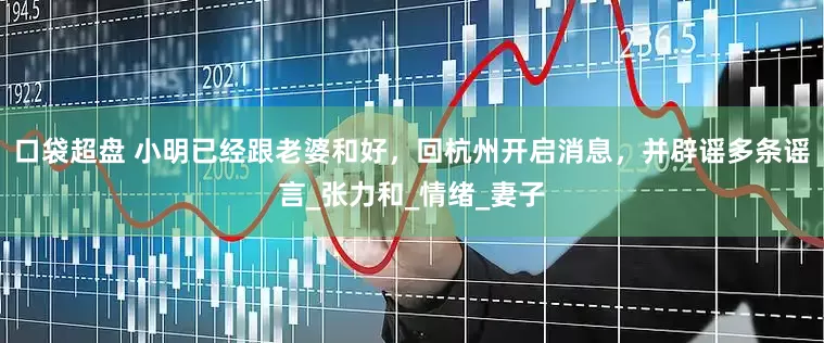 口袋超盘 小明已经跟老婆和好，回杭州开启消息，并辟谣多条谣言_张力和_情绪_妻子