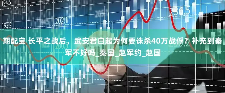 期配宝 长平之战后，武安君白起为何要诛杀40万战俘？补充到秦军不好吗_秦国_赵军约_赵国