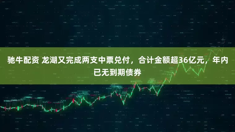 驰牛配资 龙湖又完成两支中票兑付，合计金额超36亿元，年内已无到期债券