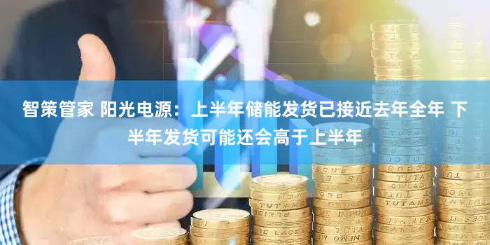 智策管家 阳光电源：上半年储能发货已接近去年全年 下半年发货可能还会高于上半年