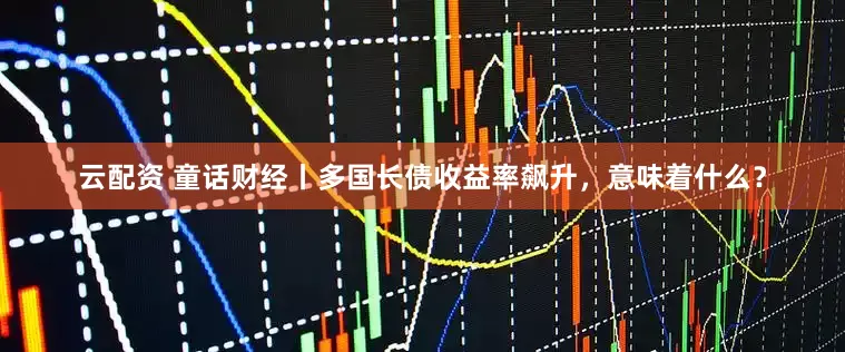 云配资 童话财经丨多国长债收益率飙升，意味着什么？
