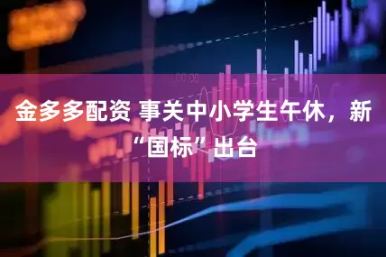 金多多配资 事关中小学生午休，新“国标”出台