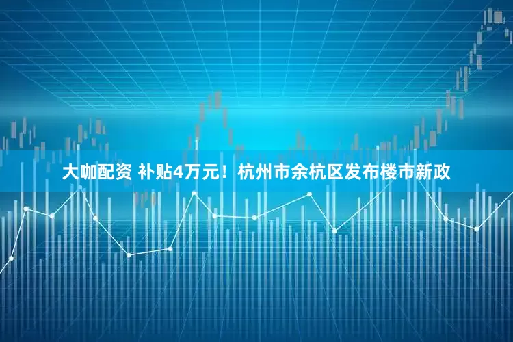 大咖配资 补贴4万元！杭州市余杭区发布楼市新政