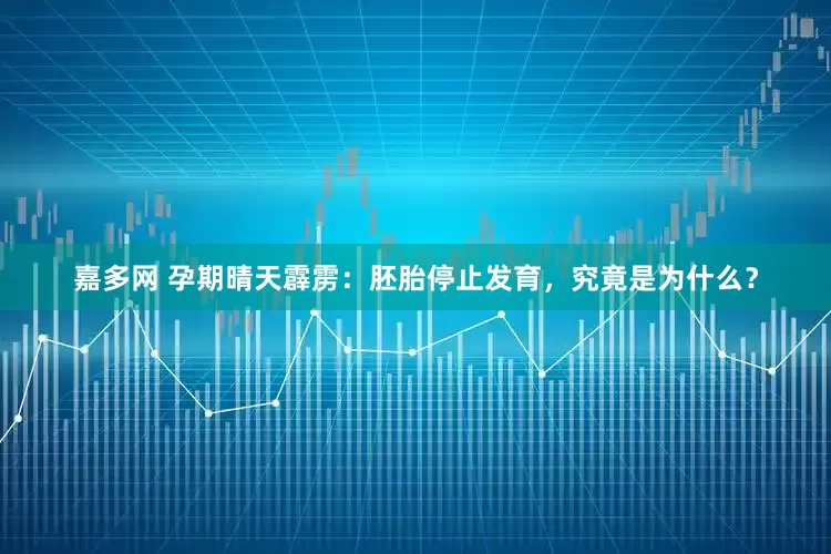 嘉多网 孕期晴天霹雳：胚胎停止发育，究竟是为什么？