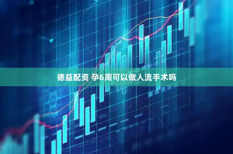 德益配资 孕6周可以做人流手术吗