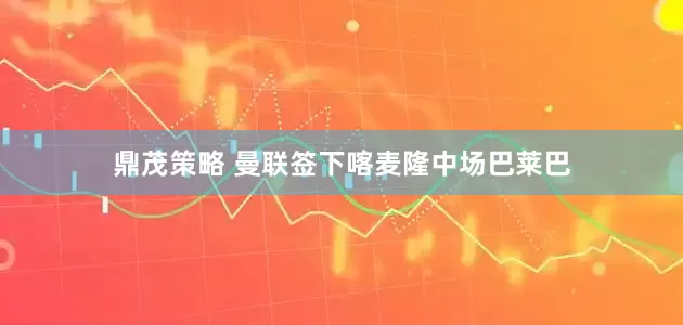 鼎茂策略 曼联签下喀麦隆中场巴莱巴