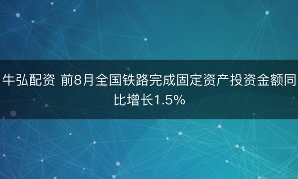 牛弘配资 前8月全国铁路完成固定资产投资金额同比增长1.5%