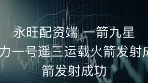 永旺配资端 一箭九星 引力一号遥三运载火箭发射成功